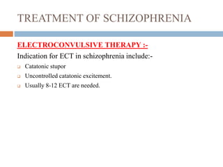 TREATMENT OF SCHIZOPHRENIA
ELECTROCONVULSIVE THERAPY :-
Indication for ECT in schizophrenia include:-
 Catatonic stupor
 Uncontrolled catatonic excitement.
 Usually 8-12 ECT are needed.
 
