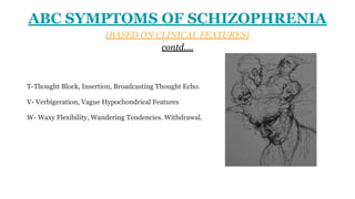 T-Thought Block, Insertion, Broadcasting Thought Echo.
V- Verbigeration, Vague Hypochondrical Features
W- Waxy Flexibility, Wandering Tendencies. Withdrawal.
ABC SYMPTOMS OF SCHIZOPHRENIA
(BASED ON CLINICAL FEATURES)
contd….
 