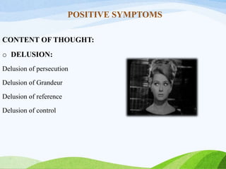 POSITIVE SYMPTOMS
CONTENT OF THOUGHT:
o DELUSION:
Delusion of persecution
Delusion of Grandeur
Delusion of reference
Delusion of control
 