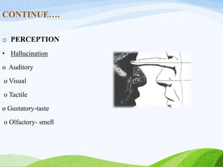 CONTINUE….
o PERCEPTION
• Hallucination
o Auditory
o Visual
o Tactile
o Gustatory-taste
o Olfactory- smell
 