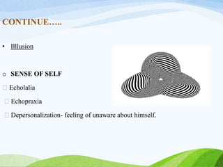 CONTINUE…..
• Illlusion
o SENSE OF SELF
Echolalia
Echopraxia
Depersonalization- feeling of unaware about himself.
 