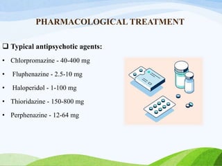 PHARMACOLOGICAL TREATMENT
 Typical antipsychotic agents:
• Chlorpromazine - 40-400 mg
• Fluphenazine - 2.5-10 mg
• Haloperidol - 1-100 mg
• Thioridazine - 150-800 mg
• Perphenazine - 12-64 mg
 