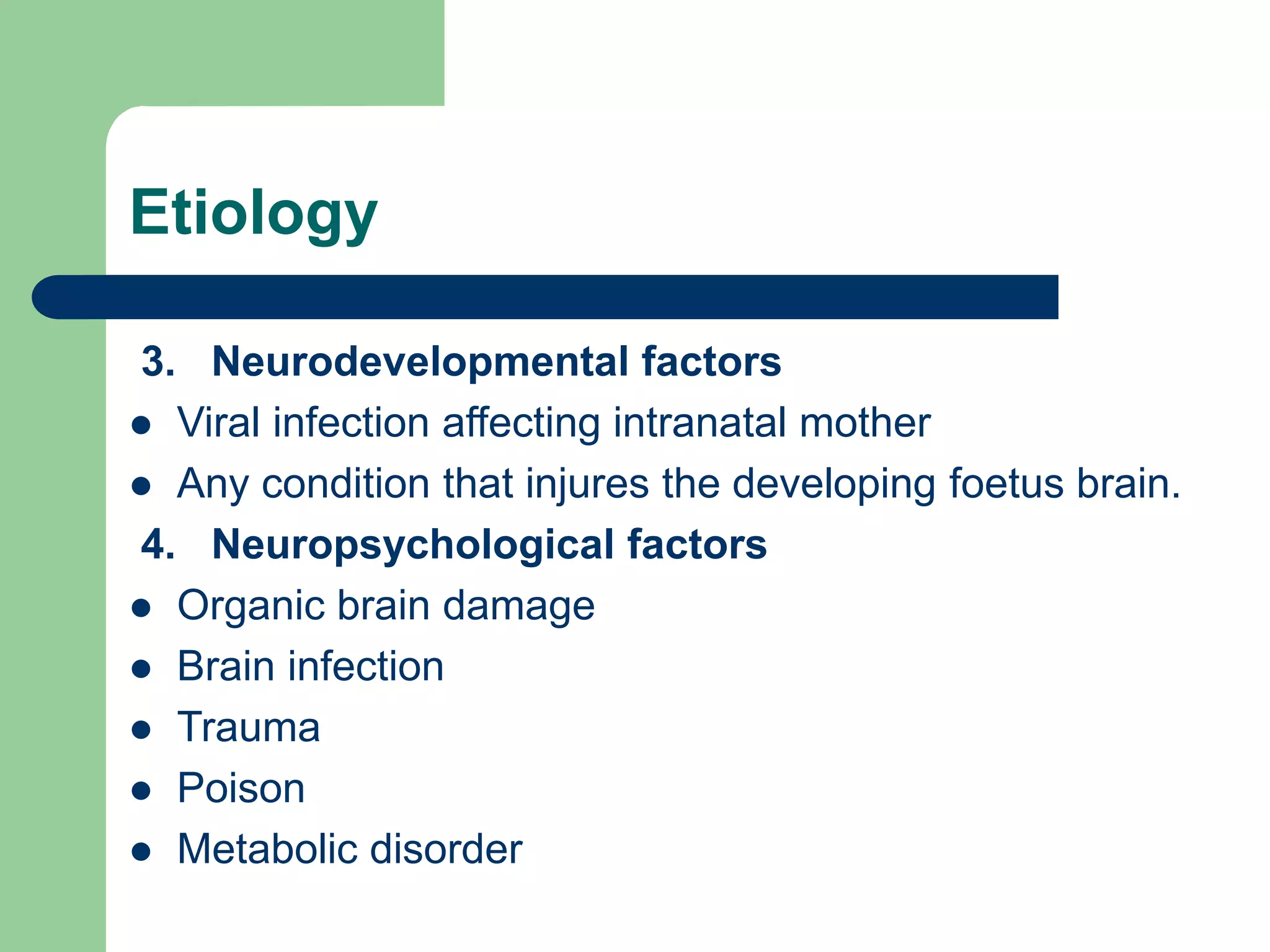 Etiology 3. Neurodevelopmental factors Viral infection affecting intranatal mother Any condition that injures the developing foetus brain. 4. Neuropsychological factors Organic brain damage Brain infection Trauma Poison Metabolic disorder 