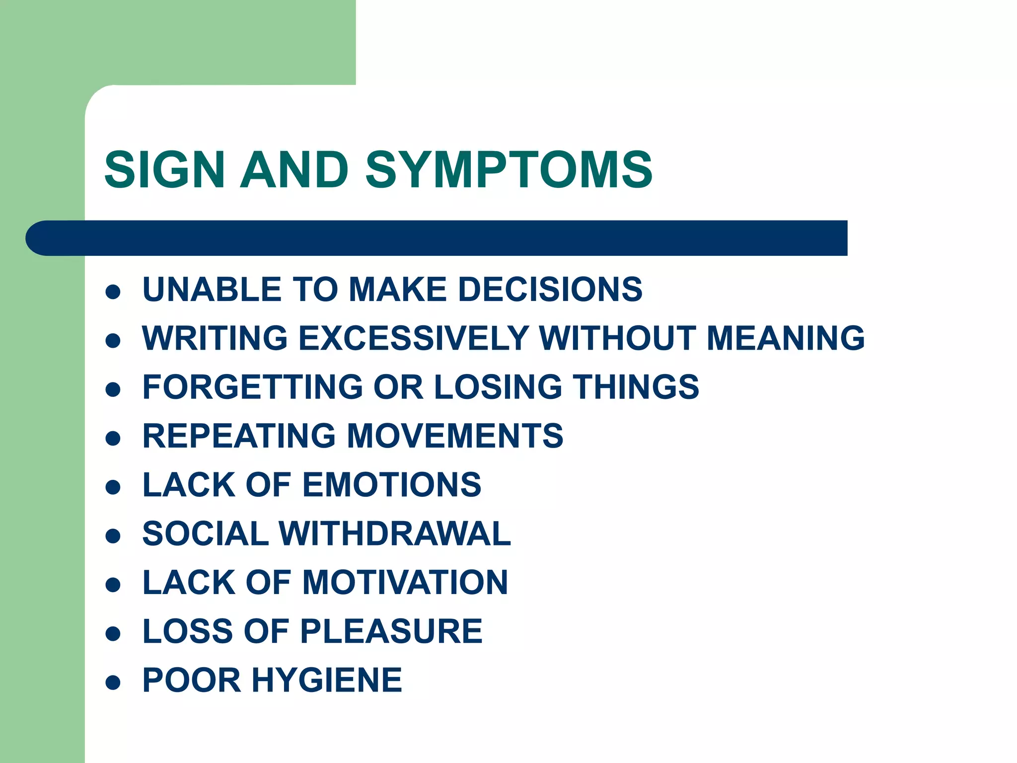 SIGN AND SYMPTOMS UNABLE TO MAKE DECISIONS WRITING EXCESSIVELY WITHOUT MEANING FORGETTING OR LOSING THINGS REPEATING MOVEMENTS LACK OF EMOTIONS SOCIAL WITHDRAWAL LACK OF MOTIVATION LOSS OF PLEASURE POOR HYGIENE 