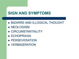 SIGN AND SYMPTOMS
 BIZARRE AND ILLOGICAL THOUGHT
 NEOLOGISM
 CIRCUMSTANTIALITY
 ECHOPRAXIA
 PERSEVERATION
 VERBIGERATION
 