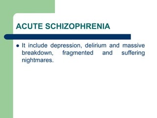 ACUTE SCHIZOPHRENIA
 It include depression, delirium and massive
breakdown, fragmented and suffering
nightmares.
 