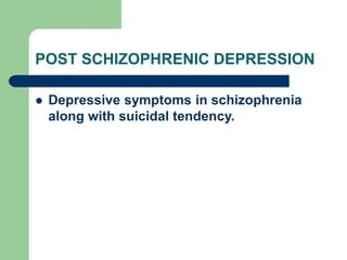 POST SCHIZOPHRENIC DEPRESSION
 Depressive symptoms in schizophrenia
along with suicidal tendency.
 