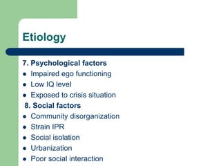 Etiology
7. Psychological factors
 Impaired ego functioning
 Low IQ level
 Exposed to crisis situation
8. Social factors
 Community disorganization
 Strain IPR
 Social isolation
 Urbanization
 Poor social interaction
 