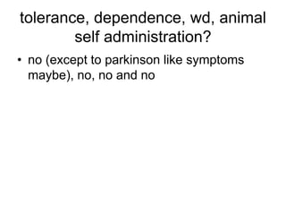 tolerance, dependence, wd, animal
self administration?
• no (except to parkinson like symptoms
maybe), no, no and no
 