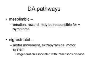 DA pathways
• mesolimbic –
– emotion, reward, may be responsible for +
symptoms
• nigrostriatal –
– motor movement, extrapyramidal motor
system
• degeneration associated with Parkinsons disease
 