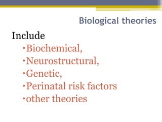 Biological theories
Include
Biochemical,
Neurostructural,
Genetic,
Perinatal risk factors
other theories
 