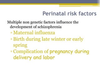 Perinatal risk factors
Multiple non genetic factors influence the
development of schizophrenia
▫ Maternal influenza
▫ Birth during late winter or early
spring
▫ Complication of pregnancy during
delivery and labor
 