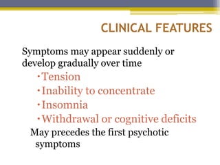 CLINICAL FEATURES
Symptoms may appear suddenly or
develop gradually over time
Tension
Inability to concentrate
Insomnia
Withdrawal or cognitive deficits
May precedes the first psychotic
symptoms
 