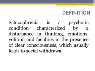DEFINITION
Schizophrenia is a psychotic
condition characterized by a
disturbance in thinking, emotions,
volition and faculties in the presence
of clear consciousness, which usually
leads to social withdrawal
 