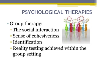 PSYCHOLOGICAL THERAPIES
• Group therapy:
▫ The social interaction
▫ Sense of cohesiveness
▫ Identification
▫ Reality testing achieved within the
group setting
 