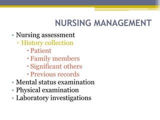 NURSING MANAGEMENT
• Nursing assessment
▫ History collection
 Patient
 Family members
 Significant others
 Previous records
• Mental status examination
• Physical examination
• Laboratory investigations
 
