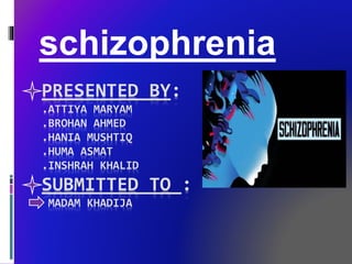 PRESENTED BY:
.ATTIYA MARYAM
.BROHAN AHMED
.HANIA MUSHTIQ
.HUMA ASMAT
.INSHRAH KHALID
SUBMITTED TO :
MADAM KHADIJA
schizophrenia
 