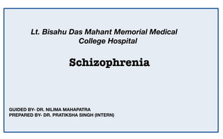 Lt. Bisahu Das Mahant Memorial Medical
College Hospital
Schizophrenia
GUIDED BY- DR. NILIMA MAHAPATRA
PREPARED BY- DR. PRATIKSHA SINGH (INTERN)
 