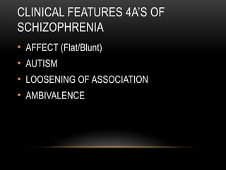 CLINICAL FEATURES 4A’S OF
SCHIZOPHRENIA
• AFFECT (Flat/Blunt)
• AUTISM
• LOOSENING OF ASSOCIATION
• AMBIVALENCE
 
