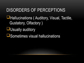 DISORDERS OF PERCEPTIONS
Hallucinations ( Auditory, Visual, Tactile,
Gustatory, Olfactory )
Usually auditory
Sometimes visual hallucinations
 
