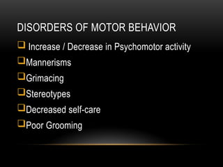 DISORDERS OF MOTOR BEHAVIOR
 Increase / Decrease in Psychomotor activity
Mannerisms
Grimacing
Stereotypes
Decreased self-care
Poor Grooming
 