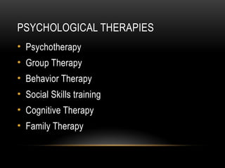 PSYCHOLOGICAL THERAPIES
• Psychotherapy
• Group Therapy
• Behavior Therapy
• Social Skills training
• Cognitive Therapy
• Family Therapy
 
