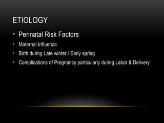 ETIOLOGY
• Perinatal Risk Factors
• Maternal Influenza
• Birth during Late winter / Early spring
• Complications of Pregnancy particularly during Labor & Delivery
 