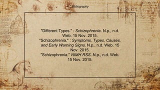 "Different Types." : Schizophrenia. N.p., n.d.
Web. 15 Nov. 2015.
"Schizophrenia." : Symptoms, Types, Causes,
and Early Warning Signs. N.p., n.d. Web. 15
Nov. 2015.
"Schizophrenia." NIMH RSS. N.p., n.d. Web.
15 Nov. 2015.
Bibliography
 