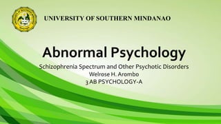 UNIVERSITY OF SOUTHERN MINDANAO
Abnormal Psychology
Schizophrenia Spectrum and Other Psychotic Disorders
Welrose H. Arombo
3 AB PSYCHOLOGY-A
 
