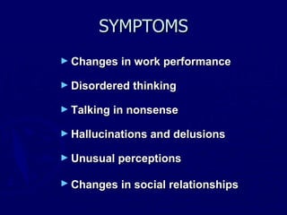 SYMPTOMS Changes in work performance  Disordered thinking  Talking in nonsense  Hallucinations and delusions  Unusual perceptions  Changes in social relationships   