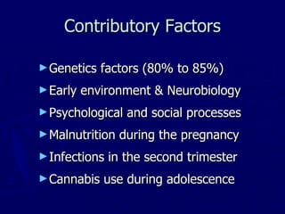 Contributory Factors Genetics factors (80% to 85%) Early environment & Neurobiology Psychological and social processes Malnutrition during the pregnancy Infections in the second trimester Cannabis use during adolescence 