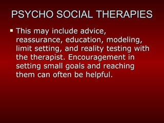 This may include advice, reassurance, education, modeling, limit setting, and reality testing with the therapist. Encouragement in setting small goals and reaching them can often be helpful. PSYCHO SOCIAL THERAPIES 