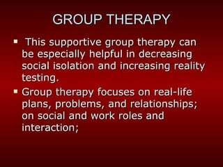   This supportive group therapy can be especially helpful in decreasing social isolation and increasing reality testing. Group therapy focuses on real-life plans, problems, and relationships; on social and work roles and interaction; GROUP THERAPY 