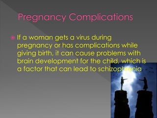  If a woman gets a virus during
pregnancy or has complications while
giving birth, it can cause problems with
brain development for the child, which is
a factor that can lead to schizophrenia
 