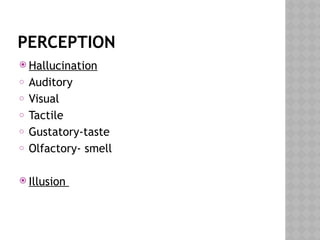 PERCEPTION
 Hallucination
o Auditory
o Visual
o Tactile
o Gustatory-taste
o Olfactory- smell
 Illusion
 