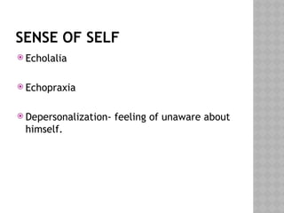 SENSE OF SELF
 Echolalia
 Echopraxia
 Depersonalization- feeling of unaware about
himself.
 