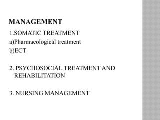 MANAGEMENT
1.SOMATIC TREATMENT
a)Pharmacological treatment
b)ECT
2. PSYCHOSOCIAL TREATMENT AND
REHABILITATION
3. NURSING MANAGEMENT
 