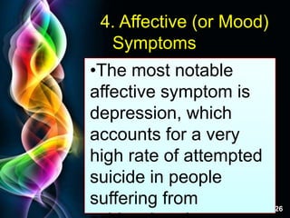 Free Powerpoint Templates
Page 26
4. Affective (or Mood)
Symptoms
•The most notable
affective symptom is
depression, which
accounts for a very
high rate of attempted
suicide in people
suffering from
 
