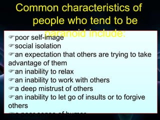 Free Powerpoint Templates
Page 30
Common characteristics of
people who tend to be
paranoid include:poor self-image
social isolation
an expectation that others are trying to take
advantage of them
an inability to relax
an inability to work with others
a deep mistrust of others
an inability to let go of insults or to forgive
others
a poor sense of humor
 