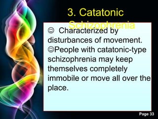 Free Powerpoint Templates
Page 33
3. Catatonic
Schizophrenia Characterized by
disturbances of movement.
People with catatonic-type
schizophrenia may keep
themselves completely
immobile or move all over the
place.
 