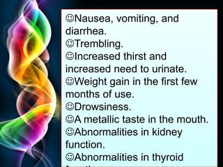 Free Powerpoint Templates
Page 52
Nausea, vomiting, and
diarrhea.
Trembling.
Increased thirst and
increased need to urinate.
Weight gain in the first few
months of use.
Drowsiness.
A metallic taste in the mouth.
Abnormalities in kidney
function.
Abnormalities in thyroid
 