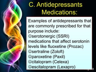 Free Powerpoint Templates
Page 53
C. Antidepressants
Medications:
Examples of antidepressants that
are commonly prescribed for that
purpose include:
serotonergic (SSRI)
medications that affect serotonin
levels like fluoxetine (Prozac)
sertraline (Zoloft)
paroxetine (Paxil)
citalopram (Celexa)
escitalopram (Lexapro)
 
