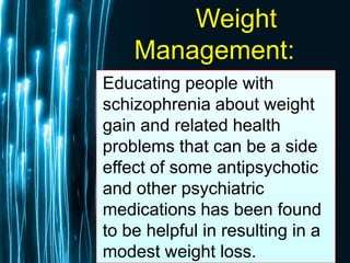 Free Powerpoint Templates
Page 65
Weight
Management:
Educating people with
schizophrenia about weight
gain and related health
problems that can be a side
effect of some antipsychotic
and other psychiatric
medications has been found
to be helpful in resulting in a
modest weight loss.
 