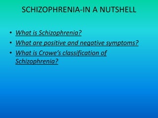 SCHIZOPHRENIA-IN A NUTSHELL

• What is Schizophrenia?
• What are positive and negative symptoms?
• What is Crowe’s classification of
  Schizophrenia?
 