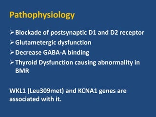 Pathophysiology
Blockade of postsynaptic D1 and D2 receptor
Glutametergic dysfunction
Decrease GABA-A binding
Thyroid Dysfunction causing abnormality in
BMR
WKL1 (Leu309met) and KCNA1 genes are
associated with it.
 