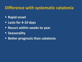 Difference with systematic catatonia
 Rapid onset
 Lasts for 4-10 days
 Recurs within weeks to year
 Seasonality
 Better prognosis than catatonia
 