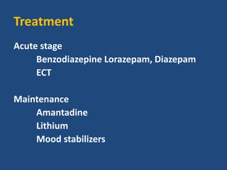 Treatment
Acute stage
Benzodiazepine Lorazepam, Diazepam
ECT
Maintenance
Amantadine
Lithium
Mood stabilizers
 