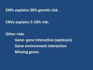SNPs explains 30% genetic risk.
CNVs explains 5-10% risk.
Other risks
Gene- gene interaction (epistasis)
Gene environment interaction
Missing genes
 