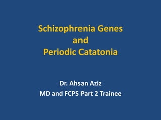 Schizophrenia Genes
and
Periodic Catatonia
Dr. Ahsan Aziz
MD and FCPS Part 2 Trainee
 