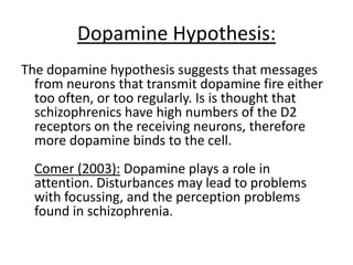Supports hypothesis –
Grilly (2002):
Parkinson’s disease:
- Degenerative neurological condition
- Low levels of dopamine
- Prescribed ‘L-Dopa’ to raise dopamine in brain
- Some individuals went on to develop
schizophrenic-type symptoms
Ethical issues – protection from harm
 